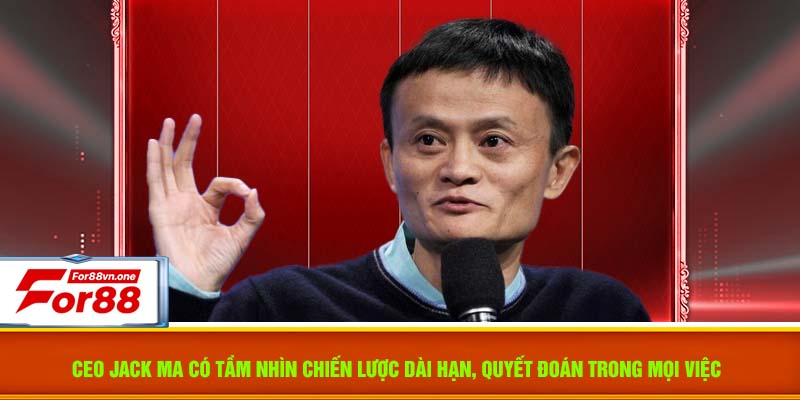 CEO Jack Ma có tầm nhìn chiến lược dài hạn, quyết đoán trong mọi việc